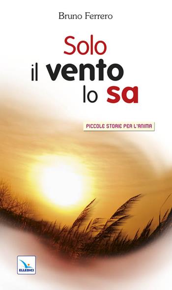 Solo il vento lo sa - Bruno Ferrero - Libro Editrice Elledici 1995, Piccole storie per l'anima | Libraccio.it