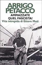 Ammazzate quel fascista! Vita intrepida di Ettore Muti