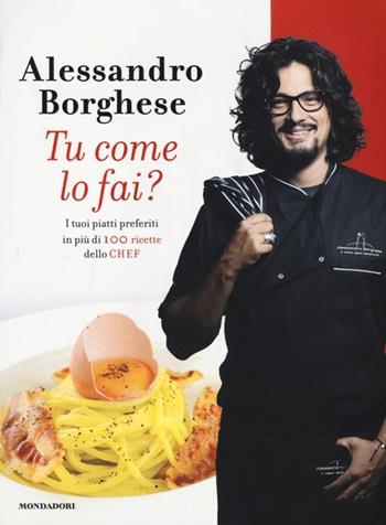 Tu come lo fai? I tuoi piatti preferiti in più di 100 ricette dello chef - Alessandro Borghese - Libro Mondadori 2013, Comefare | Libraccio.it