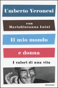 Il mio mondo è donna. I valori di una vita - Umberto Veronesi, Maria Giovanna Luini - Libro Mondadori 2015, Saggi | Libraccio.it