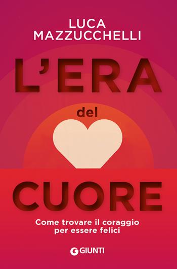 L'era del cuore. Come trovare il coraggio per essere felici - Luca Mazzucchelli - Libro Giunti Editore 2020, Saggi. Psicologia | Libraccio.it