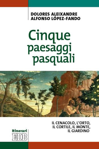 Cinque paesaggi pasquali. ll Cenacolo, l'Orto, il Cortile, il Monte, il Giardino - Dolores Aleixandre, Alfonso López-Fando - Libro EDB 2021, Itinerari | Libraccio.it