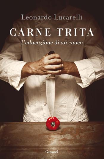 Carne trita. L'educazione di un cuoco - Leonardo Lucarelli - Libro Garzanti 2016, Saggi | Libraccio.it