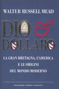 Dio & dollaro. La Gran Bretagna, l'America e le origini del mondo moderno - W. Russell Mead - Libro Garzanti 2009, Saggi | Libraccio.it