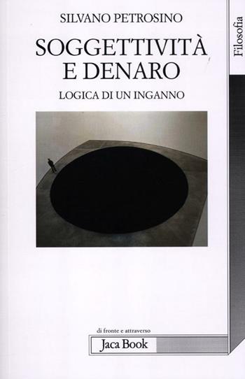 Soggettività e denaro. Logica di un inganno - Silvano Petrosino - Libro Jaca Book 2012, Di fronte e attraverso. Filosofia | Libraccio.it