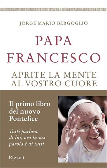 Aprite la mente al vostro cuore - Francesco (Jorge Mario Bergoglio) - Libro Rizzoli 2013, Saggi stranieri | Libraccio.it