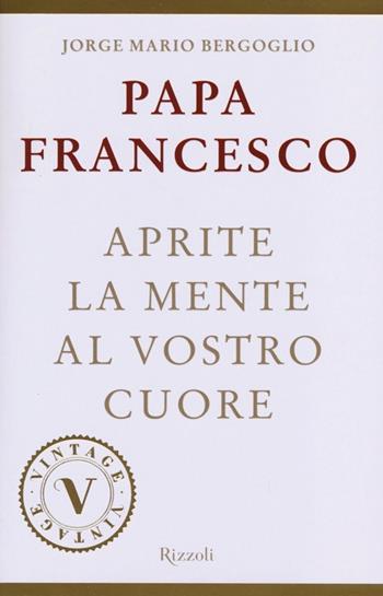 Aprite la mente al vostro cuore - Francesco (Jorge Mario Bergoglio) - Libro Rizzoli 2013, Vintage | Libraccio.it