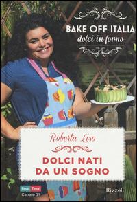 Dolci nati da un sogno. Bake off Italia, dolci in forno - Roberta Liso - Libro Rizzoli 2015, Cucina | Libraccio.it