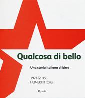 Qualcosa di bello. Una storia italiana di birra. 1974-2015 Heineken Italia
