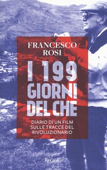 I 199 giorni del Che. Diario di un film sulle tracce del rivoluzionario - Francesco Rosi - Libro Rizzoli 2017 | Libraccio.it