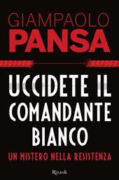 Uccidete il comandante bianco. Un mistero nella Resistenza