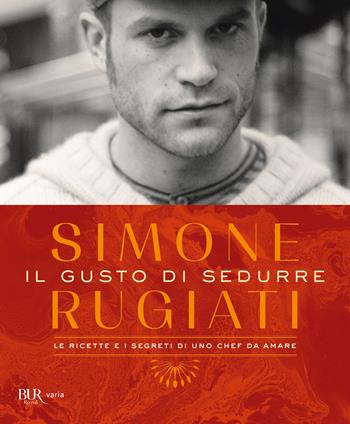 Il gusto di sedurre. Le ricette e i segreti di uno chef da amare. Ediz. illustrata - Simone Rugiati - Libro Rizzoli 2022, BUR Varia | Libraccio.it