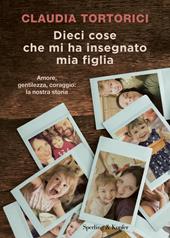 Dieci cose che mi ha insegnato mia figlia. Amore, gentilezza, coraggio: la nostra storia