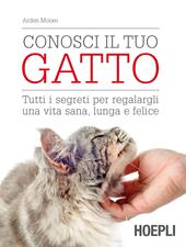 Conosci il tuo gatto. Tutti i segreti per regalargli una vita sana, lunga e felice