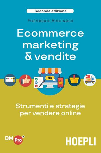 Ecommerce marketing & vendite. Strumenti e strategie per vendere online - Francesco Antonacci - Libro Hoepli 2018, Digital Marketing Pro | Libraccio.it