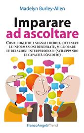 Imparare ad ascoltare. Come cogliere i segnali deboli, ottenere le informazioni desiderate, migliorare le relazioni interpersonali...