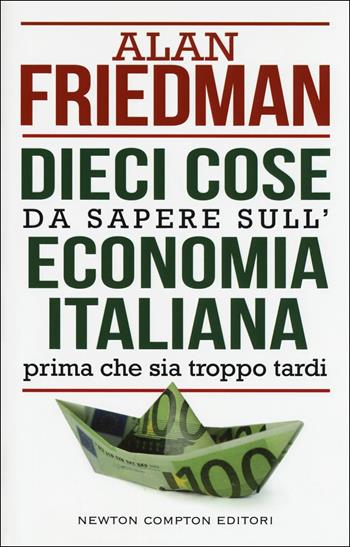 Dieci cose da sapere sull'economia italiana prima che sia troppo tardi - Alan Friedman - Libro Newton Compton Editori 2018, Controcorrente | Libraccio.it