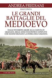 Le grandi battaglie del Medioevo. Dalle invasioni arabe alla caduta di Granada: mille anni di scontri e conflitti che hanno segnato la storia dell'umanità