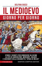 Il Medioevo giorno per giorno. Storie e segreti per conoscere da vicino la vita di agricoltori, mercanti, soldati e sacerdoti della cosiddetta «epoca di mezzo»