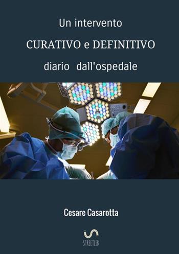 Un intervento curativo e definitivo. Diario dall'ospedale - Cesare Casarotta - Libro StreetLib 2017 | Libraccio.it