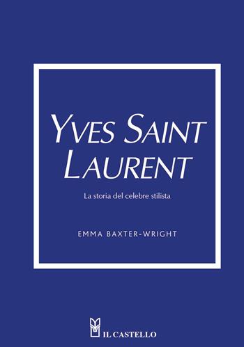 Yves Saint Laurent. La storia del celebre stilista - Emma Baxter-Wright - Libro Il Castello 2023 | Libraccio.it