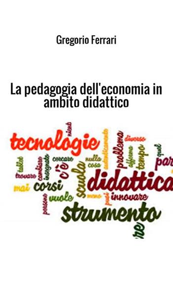 La pedagogia dell'economia in ambito didattico. Ad uso e consumo dei ragazzi - Gregorio Ferrari - Libro StreetLib 2018 | Libraccio.it