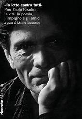 «Io lotto contro tutti». Pier Paolo Pasolini: la vita, la poesia, l'impegno e gli amici