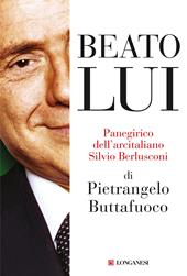 Beato lui. Panegirico dell'arcitaliano Silvio Berlusconi