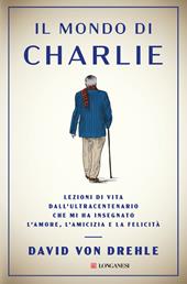 Il mondo di Charlie. Lezioni di vita dall'ultracentenario che mi ha insegnato l'amore, l'amicizia e la felicità