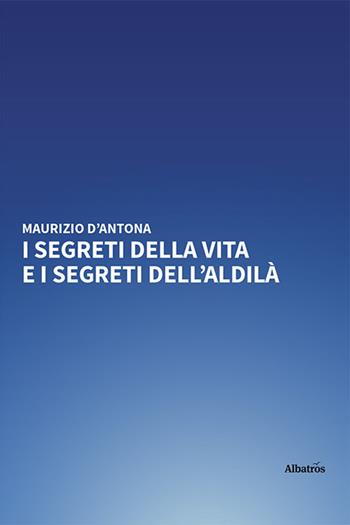 I segreti della vita e i segreti dell'aldilà - Maurizio D'Antona - Libro Gruppo Albatros Il Filo 2023, Nuove voci | Libraccio.it