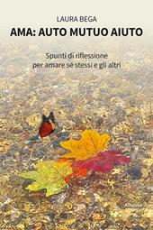 Ama: auto mutuo aiuto. Spunti di riflessione per amare sé stessi e gli altri