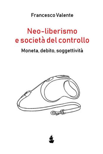Neo-liberismo e società del controllo. Moneta, debito, soggettività - Francesco Valente - Libro Contrabbandiera 2022 | Libraccio.it