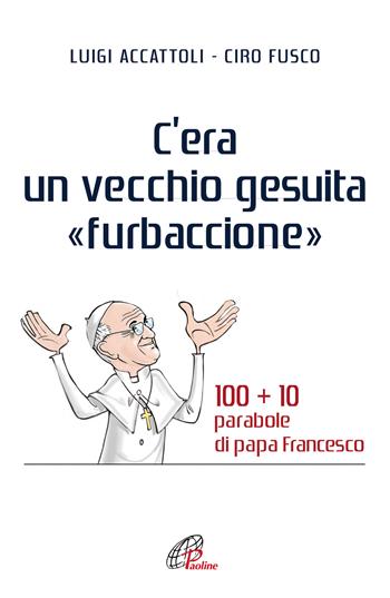 C'era un vecchio gesuita «furbaccione». 100 + 10 parabole di papa Francesco - Luigi Accattoli, Ciro Fusco - Libro Paoline Editoriale Libri 2019, Libroteca/Paoline | Libraccio.it