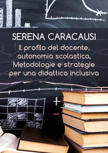 Il profilo del docente, autonomia scolastica, metodologie e strategie per una didattica inclusiva - Serena Caracausi - Libro Youcanprint 2019 | Libraccio.it