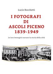I fotografi di Ascoli Piceno 1839-1949. Le loro immagini narrano la storia della città. Ediz. illustrata