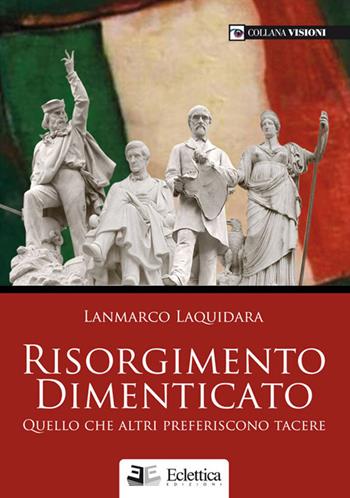 Risorgimento dimenticato. Quello che altri preferiscono tacere - Lanmarco Laquidara - Libro Eclettica 2011, Visioni | Libraccio.it