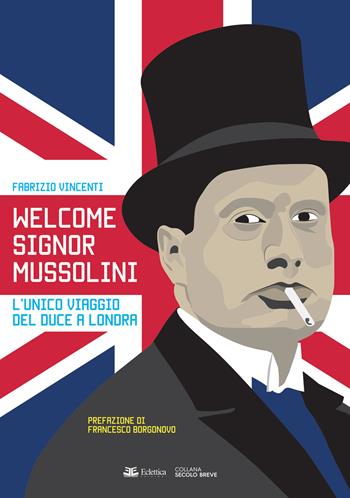 Welcome Signor Mussolini. L'unico viaggio del duce a Londra - Fabrizio Vincenti - Libro Eclettica 2019, Secolo breve | Libraccio.it