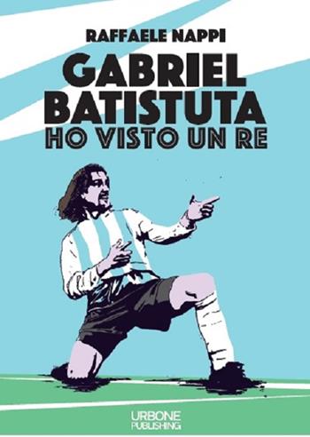 Ho visto un re. Gabriel Batistuta - Raffaele Nappi - Libro Gianluca Iuorio Urbone Publishing 2021 | Libraccio.it