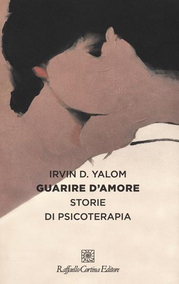 Guarire d'amore. Storie di psicoterapia - Irvin D. Yalom - Libro Raffaello Cortina Editore 2020 | Libraccio.it