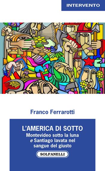 L'America di sotto. Montevideo sotto la luna e Santiago lavata nel sangue del giusto - Franco Ferrarotti - Libro Solfanelli 2021, Intervento | Libraccio.it