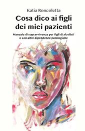 Cosa dico ai figli dei miei pazienti. Manuale di sopravvivenza per i figli di alcolisti o con altre dipendenze psicologiche