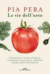 Le vie dell'orto. Coltivare verdura e frutta sul balcone, sul davanzale o in piena terra, e difendere il proprio diritto alla semplicità