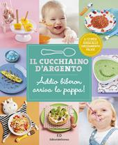 Il cucchiaino d'argento. Ediz. illustrata. Vol. 11: Addio biberon arriva la pappa! Guida allo svezzamento felice 6-12 mesi