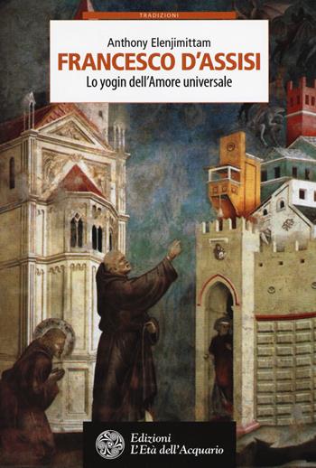 Francesco d'Assisi. Lo yogin dell'Amore universale - Anthony Elenjimittam - Libro L'Età dell'Acquario 2018, Tradizioni | Libraccio.it