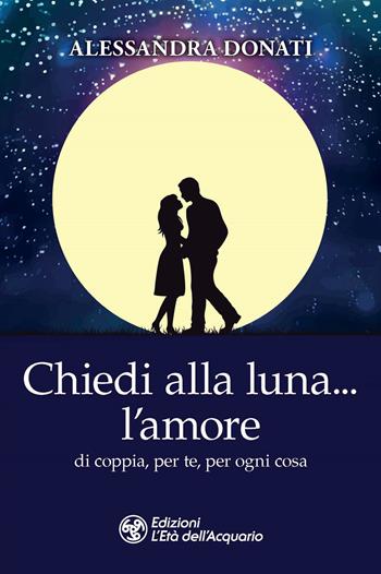 Chiedi alla luna... l'amore. Di coppia, per te, per ogni cosa - Alessandra Donati - Libro L'Età dell'Acquario 2021, I libri della Nuova Era | Libraccio.it