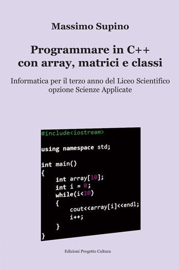 Programmare in C++ con array, matrici e classi. Per il 3° anno delle Scuole superiori - Massimo Supino - Libro Progetto Cultura 2023 | Libraccio.it