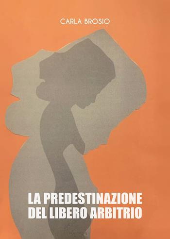 La predestinazione del libero arbitrio - Carla Brosio - Libro Passione Scrittore selfpublishing 2022 | Libraccio.it