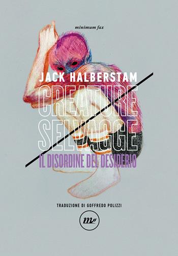Creature selvagge. Il disordine del desiderio - Jack Halberstam - Libro Minimum Fax 2023, Indi | Libraccio.it