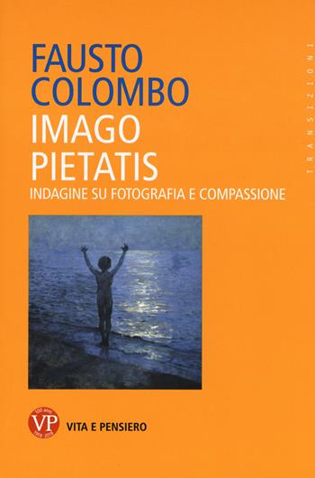 Imago pietatis. Indagine su fotografia e compassione - Fausto Colombo - Libro Vita e Pensiero 2018, Transizioni | Libraccio.it