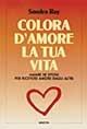 Colora d'amore la tua vita. Amare se stessi per ricevere amore dagli altri